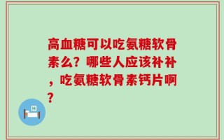 高血糖可以吃氨糖软骨素么？哪些人应该补补，吃氨糖软骨素钙片啊？