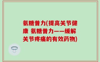 氨糖普力(提高关节健康 氨糖普力——缓解关节疼痛的有效药物)
