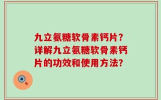 九立氨糖软骨素钙片？详解九立氨糖软骨素钙片的功效和使用方法？