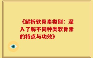 《解析软骨素类别：深入了解不同种类软骨素的特点与功效》