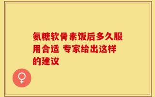 氨糖软骨素饭后多久服用合适 专家给出这样的建议