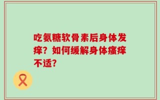 吃氨糖软骨素后身体发痒？如何缓解身体瘙痒不适？