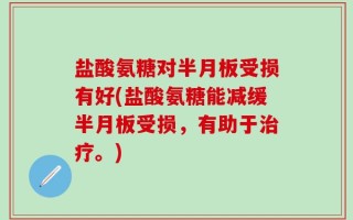 盐酸氨糖对半月板受损有好(盐酸氨糖能减缓半月板受损，有助于治疗。)