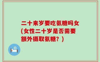 二十来岁要吃氨糖吗女(女性二十岁是否需要额外摄取氨糖？)