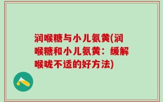 润喉糖与小儿氨黄(润喉糖和小儿氨黄：缓解喉咙不适的好方法)