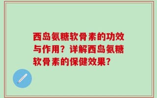 西岛氨糖软骨素的功效与作用？详解西岛氨糖软骨素的保健效果？