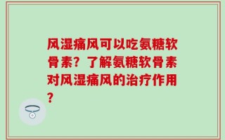 风湿痛风可以吃氨糖软骨素？了解氨糖软骨素对风湿痛风的治疗作用？