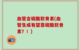 血管含硫酸软骨素(血管生成有望靠硫酸软骨素？！)