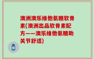 澳洲澳乐维他氨糖软骨素(澳洲出品软骨素配方——澳乐维他氨糖助关节舒适)