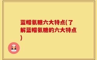 蓝帽氨糖六大特点(了解蓝帽氨糖的六大特点)