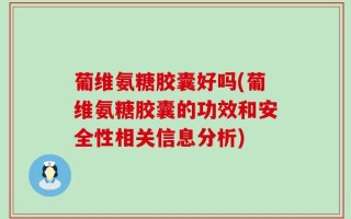 葡维氨糖胶囊好吗(葡维氨糖胶囊的功效和安全性相关信息分析)