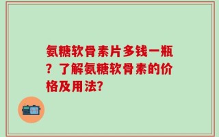 氨糖软骨素片多钱一瓶？了解氨糖软骨素的价格及用法？