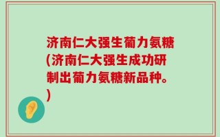 济南仁大强生葡力氨糖(济南仁大强生成功研制出葡力氨糖新品种。)