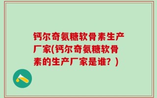 钙尔奇氨糖软骨素生产厂家(钙尔奇氨糖软骨素的生产厂家是谁？)