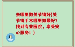 去哪里做关节镜好(关节镜手术哪里做最好？找到专业医院，享受安心服务！)