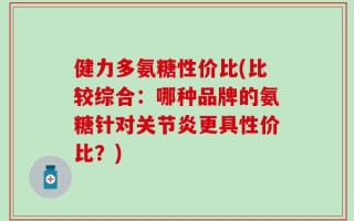 健力多氨糖性价比(比较综合：哪种品牌的氨糖针对关节炎更具性价比？)