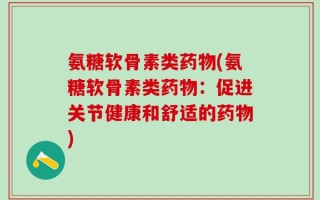 氨糖软骨素类药物(氨糖软骨素类药物：促进关节健康和舒适的药物)