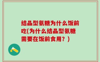 结晶型氨糖为什么饭前吃(为什么结晶型氨糖需要在饭前食用？)