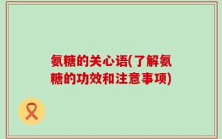 氨糖的关心语(了解氨糖的功效和注意事项)