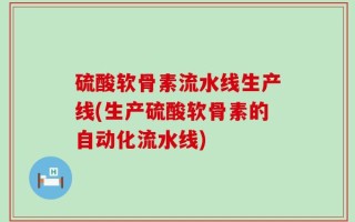 硫酸软骨素流水线生产线(生产硫酸软骨素的自动化流水线)