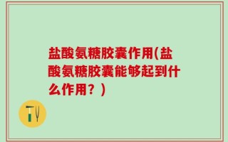 盐酸氨糖胶囊作用(盐酸氨糖胶囊能够起到什么作用？)