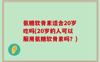 氨糖软骨素适合20岁吃吗(20岁的人可以服用氨糖软骨素吗？)