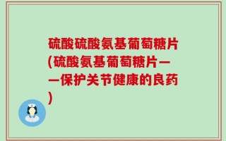 硫酸硫酸氨基葡萄糖片(硫酸氨基葡萄糖片——保护关节健康的良药)