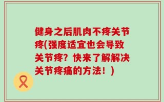 健身之后肌肉不疼关节疼(强度适宜也会导致关节疼？快来了解解决关节疼痛的方法！)