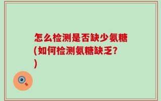 怎么检测是否缺少氨糖(如何检测氨糖缺乏？)