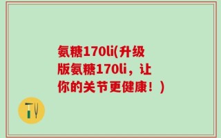 氨糖170li(升级版氨糖170li，让你的关节更健康！)