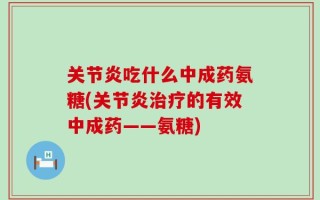 关节炎吃什么中成药氨糖(关节炎治疗的有效中成药——氨糖)