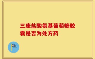 三康盐酸氨基葡萄糖胶囊是否为处方药