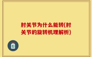 肘关节为什么能转(肘关节的旋转机理解析)