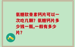 氨糖软骨素钙片可以一次吃几颗？氨糖钙片多少钱一瓶,一般有多少片？