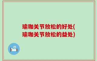 瑜珈关节放松的好处(瑜珈关节放松的益处)