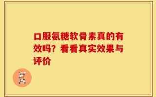 口服氨糖软骨素真的有效吗？看看真实效果与评价