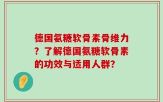 德国氨糖软骨素骨维力？了解德国氨糖软骨素的功效与适用人群？