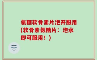 氨糖软骨素片泡开服用(软骨素氨糖片：泡水即可服用！)