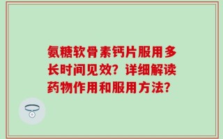 氨糖软骨素钙片服用多长时间见效？详细解读药物作用和服用方法？