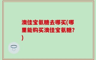 澳佳宝氨糖去哪买(哪里能购买澳佳宝氨糖？)