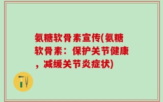 氨糖软骨素宣传(氨糖软骨素：保护关节健康，减缓关节炎症状)