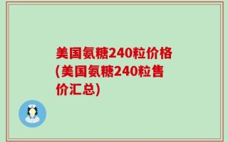 美国氨糖240粒价格(美国氨糖240粒售价汇总)