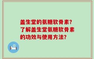 盖生堂的氨糖软骨素？了解盖生堂氨糖软骨素的功效与使用方法？