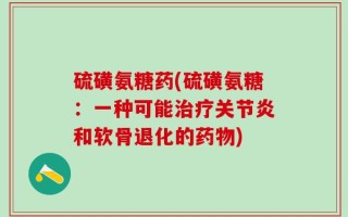 硫磺氨糖药(硫磺氨糖：一种可能治疗关节炎和软骨退化的药物)