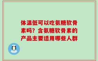 体温低可以吃氨糖软骨素吗？含氨糖软骨素的产品主要适用哪些人群