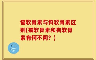 猫软骨素与狗软骨素区别(猫软骨素和狗软骨素有何不同？)