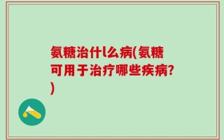 氨糖治什l么病(氨糖可用于治疗哪些疾病？)