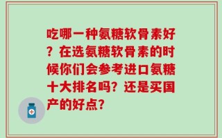 吃哪一种氨糖软骨素好？在选氨糖软骨素的时候你们会参考进口氨糖十大排名吗？还是买国产的好点？