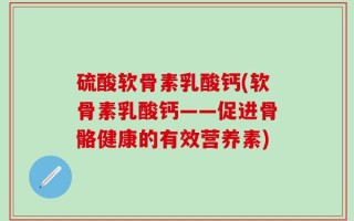 硫酸软骨素乳酸钙(软骨素乳酸钙——促进骨骼健康的有效营养素)