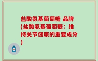 盐酸氨基葡萄糖 品牌(盐酸氨基葡萄糖：维持关节健康的重要成分)